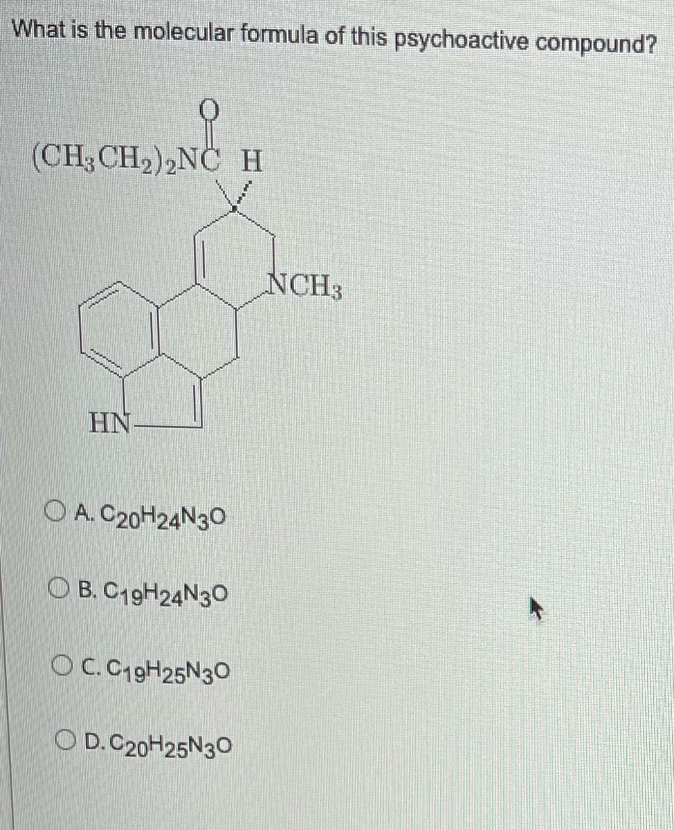 What is the molecular formula of this psychoactive compound?
(CH3 CH₂)2NC H
HN
OA. C20H24N30
OB. C19H24N30
OC. C19H25N30
OD.C20H25N30
NCH3