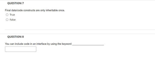 QUESTION 7
Final data/code constructs are only inheritable once.
O True
O False
QUESTION 8
You can include code in an interface by using the keyword