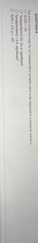 QUESTION 9
The most common way for an independent sample t-test to be reported in a research article is
Ot(1:29) <.05
O "independent t(15): 30, p: significant"
O "t(independent) = 2.9, significant"
O"(45)= 3.5, p<.05"