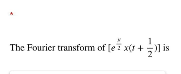 *
1
The Fourier transform of [e2 x(t + )] is
jt
