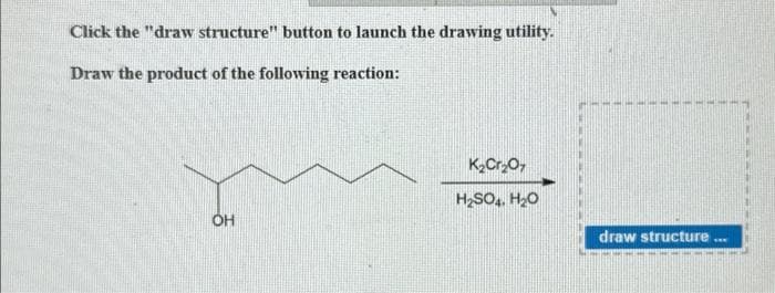 Click the "draw structure" button to launch the drawing utility.
Draw the product of the following reaction:
OH
K₂Cr₂O7
H₂SO4, H₂O
draw structure...
