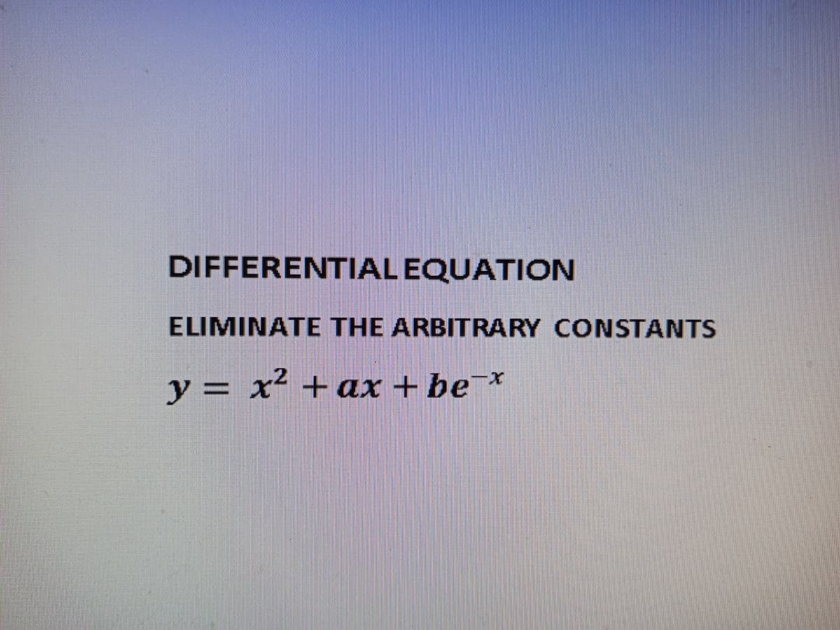 DIFFERENTIAL EQUATION
ELIMINATE THE ARBITRARY CONSTANTS
y = x² + ax + be¯*
