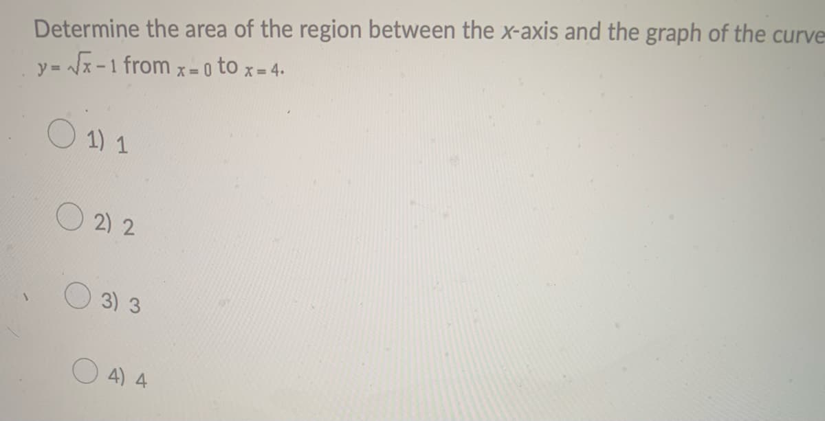 Determine the area of the region between the x-axis and the graph of the curve
y= x-1 from x= 0 to x- 4.
X =
O 1) 1
O 2) 2
3) 3
4) 4
