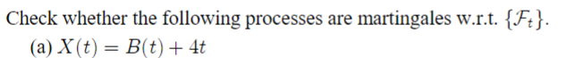 Check whether the following processes are martingales w.r.t.
(a) X(t) = B(t) + 4t
{Ft}.