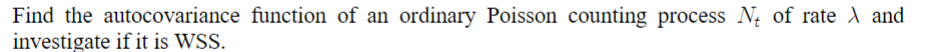 Find the autocovariance function of an ordinary Poisson counting process N of rate \ and
investigate if it is WSS.