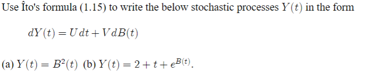 Use Îto's formula (1.15) to write the below stochastic processes Y(t) in the form
dY(t)=Udt+VdB(t)
(a) Y(t) = B²(t) (b) Y(t) = 2+t+ eB(t).
