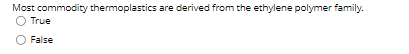 Most commodity thermoplastics are derived from the ethylene polymer family.
O True
False