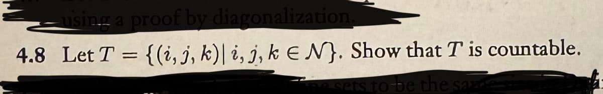 using a proof by diagonalization.
4.8 Let T = {(i, j, k) i, j, kEN). Show that T is countable.
to be the sam