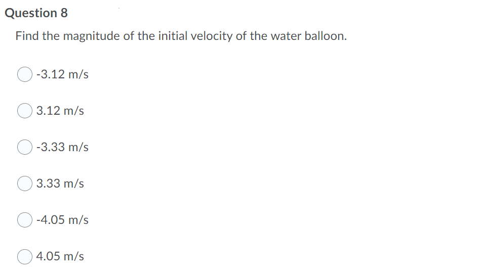 Question 8
Find the magnitude of the initial velocity of the water balloon.
-3.12 m/s
3.12 m/s
-3.33 m/s
3.33 m/s
-4.05 m/s
4.05 m/s
