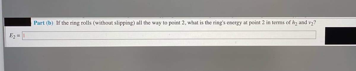 Part (b) If the ring rolls (without slipping) all the way to point 2, what is the ring's energy at point 2 in terms of hz and v2?
E2 =
