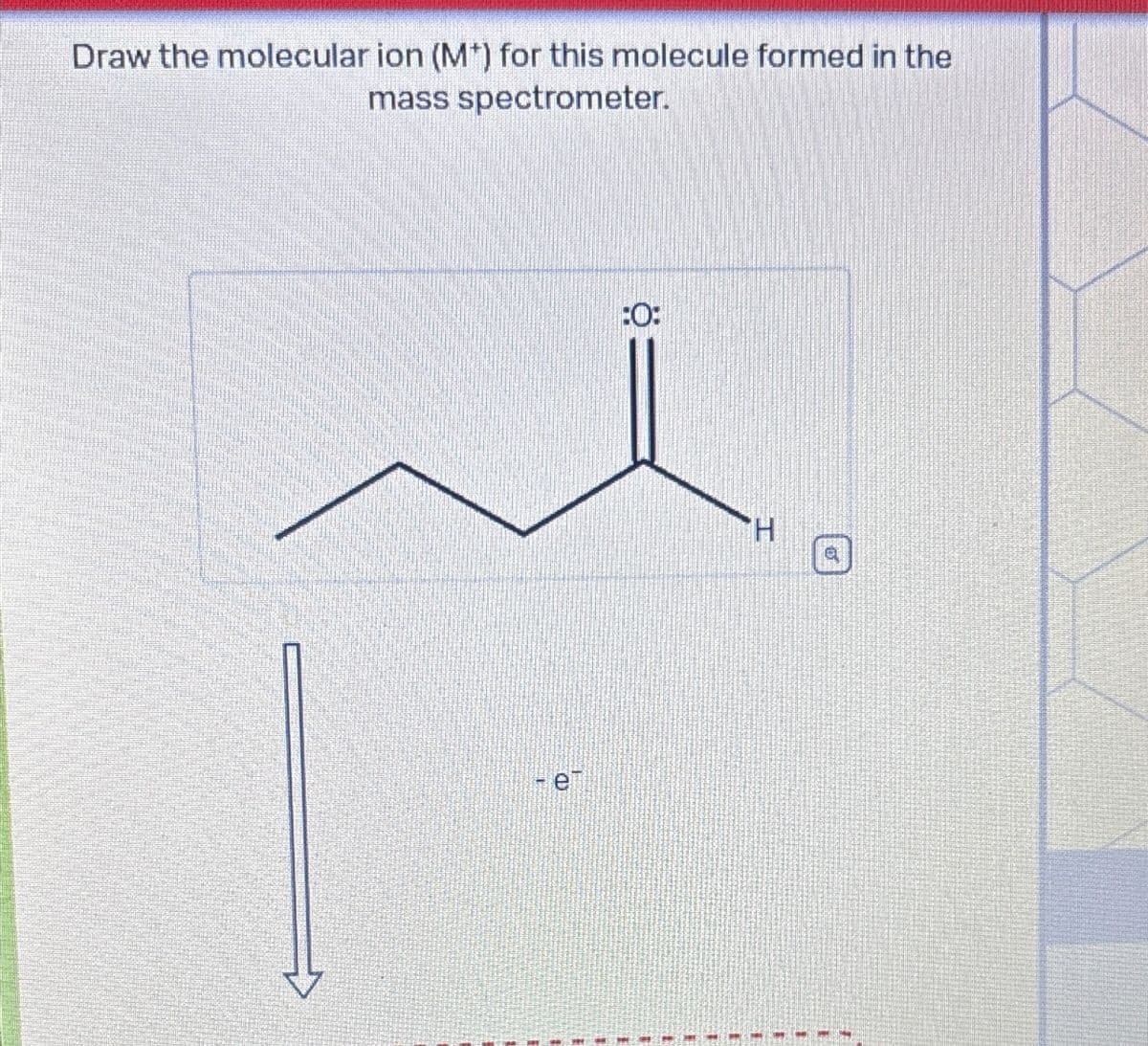 Draw the molecular ion (M*) for this molecule formed in the
mass spectrometer.
:0:
H