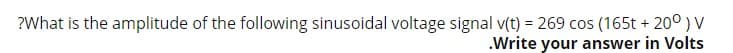 ?What is the amplitude of the following sinusoidal voltage signal v(t) = 269 cos (165t + 20° ) V
.Write your answer in Volts
