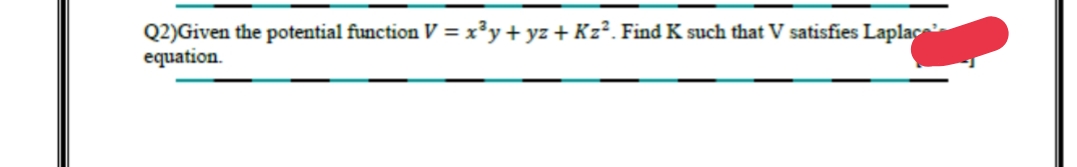 Q2)Given the potential function V = x³y+ yz + Kz². Find K such that V satisfies Laplac
equation.
