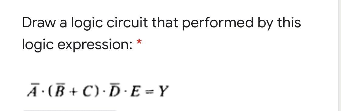 Draw a logic circuit that performed by this
logic expression: *
Ā·(Ē + C) · Ď · E = Y
