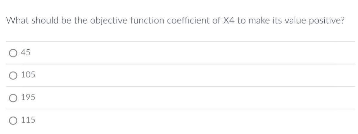 What should be the objective function coefficient of X4 to make its value positive?
45
105
O 195
O 115