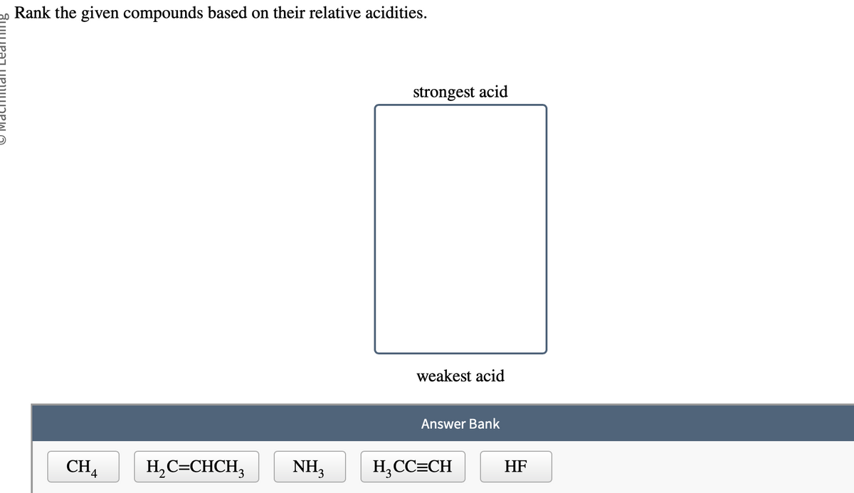 Rank the given compounds based on their relative acidities.
CHA
H₂C=CHCH₂
NH₂
strongest acid
weakest acid
Answer Bank
H₂CC=CH
HF