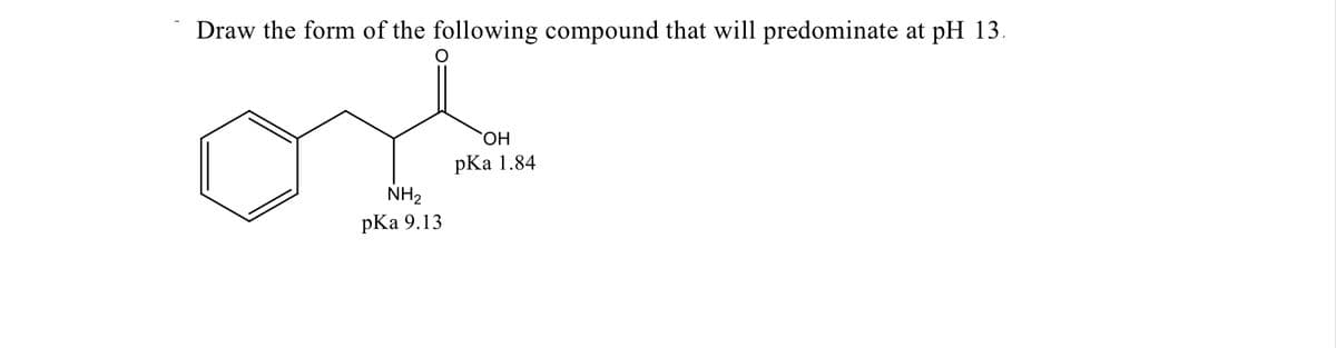 Draw the form of the following compound that will predominate at pH 13.
HO,
pКa 1.84
NH2
pКa 9.13
