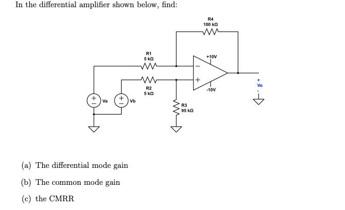 In the differential amplifier shown below, find:
+va
+Vb
(a) The differential mode gain
(b) The common mode gain
(c) the CMRR
R1
5 KQ
ww
R2
5 KQ
R3
95 KQ
+
R4
100 ΚΩ
www
+10V
-10V