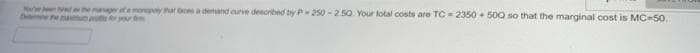 the manager of a mopoty that faces a demand curve described by P-250-2.50. Your total costs are TC-2350+ 500 so that the marginal cost is MC-50,
Per for your m