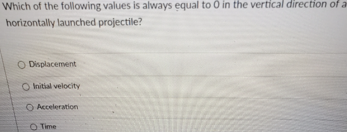 Which of the following values is always equal to 0 in the vertical direction of a
horizontally launched projectile?
Displacement
O Initial velocity
O Acceleration
O Time
