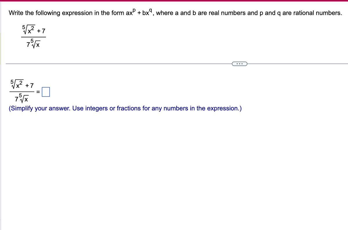 Write the following expression in the form ax + bxª, where a and b are real numbers and p and q are rational numbers.
5√/x² +7
75 √x
5√x² +7
75 √x
(Simplify your answer. Use integers or fractions for any numbers in the expression.)