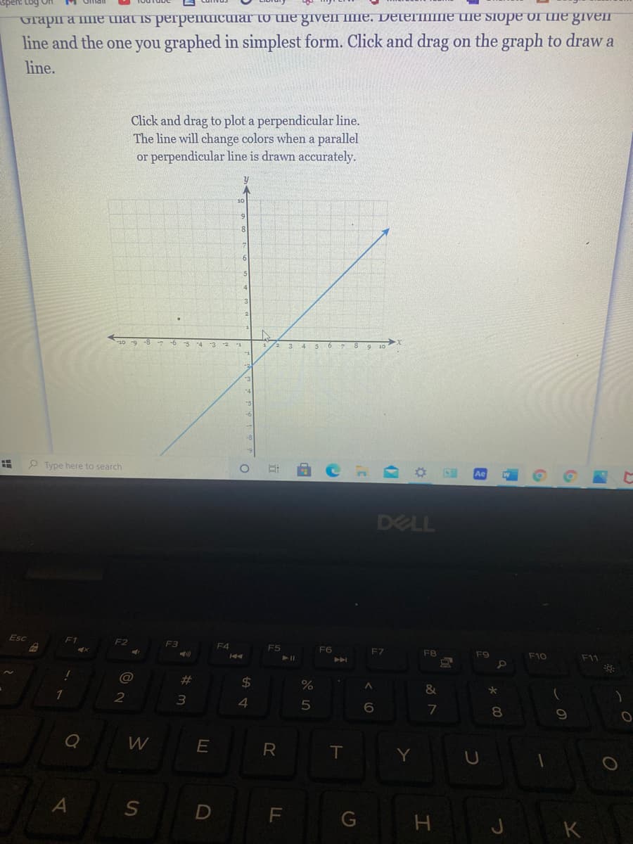 огарпа ше шаt Is peгрепасигa Tо ше giveп me. Detегmmе me SIOPE Oruе given
line and the one you graphed in simplest form. Click and drag on the graph to draw a
line.
Click and drag to plot a perpendicular line.
The line will change colors when a parallel
or perpendicular line is drawn accurately.
10
6
10 -9 -8 -7 -6
1/2 3 4 5 6 7 8 9 10
Type here to search
DELL
Esc
F1
F2
F3
F4
F5
F6
F7
F8
F9
F10
F11
@
#3
24
&
1
4
8.
W
E
R
T
Y
D
K
LL
