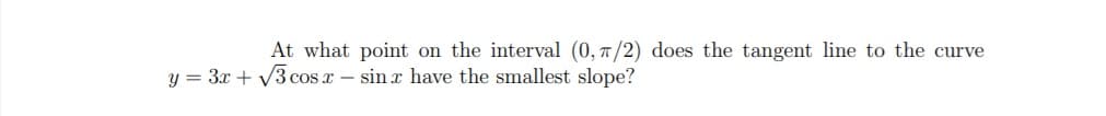 At what point on the interval (0, 7/2) does the tangent line to the curve
y = 3x + V3 cos x – sin x have the smallest slope?
