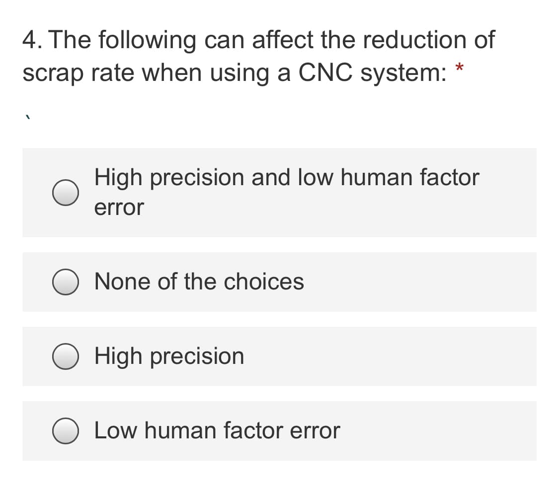 4. The following can affect the reduction of
scrap rate when using a CNC system: *
High precision and low human factor
error
None of the choices
High precision
Low human factor error
