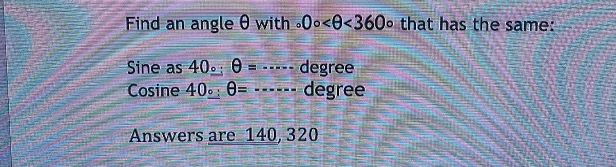 Find an angle with 0°<0<360° that has the same:
Sine as 40.: 0= ----- degree
Cosine 40.: 0= ----- degree
Answers are 140, 320