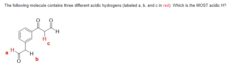 The following molecule contains three different acidic hydrogens (labeled a, b, and c in red). Which is the MOST acidic H?
H.
a
T
H
b
H
H