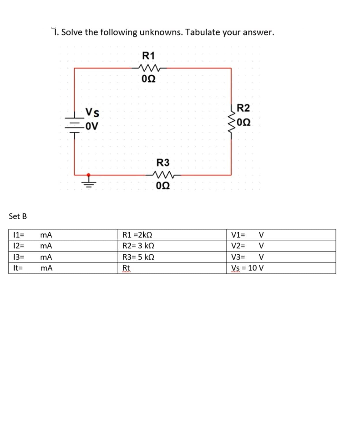 1. Solve the following unknowns. Tabulate your answer.
R1
0Ω
R2
Vs
0Ω
OV
R3
0Ω
Set B
11=
R1 =2kN
V1=
V
12=
R2= 3 kN
V2=
V
13=
R3= 5 kN
V3=
V
It=
mA
Rt
Vs = 10 V
ww
