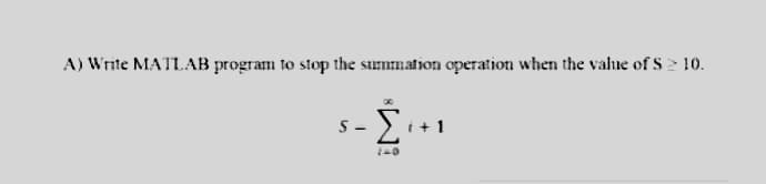 A) Write MATLAB program to stop the summation operation when the value of $210.
-
Στι
1=0
§-
