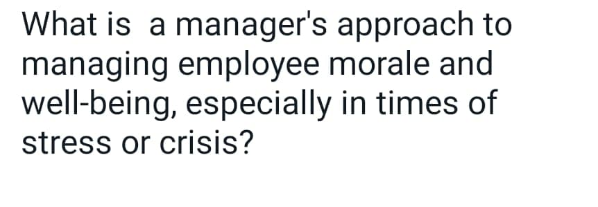 What is a manager's
approach to
managing employee morale and
well-being, especially in times of
stress or crisis?