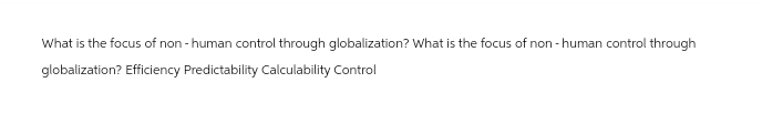 What is the focus of non-human control through globalization? What is the focus of non-human control through
globalization? Efficiency Predictability Calculability Control