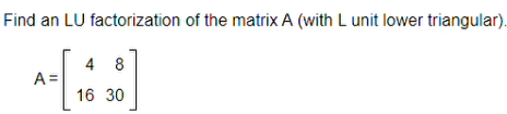 Find an LU factorization of the matrix A (with L unit lower triangular).
4 8
A =
16 30
