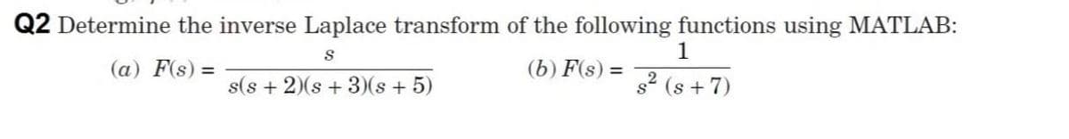 Q2 Determine the inverse Laplace transform of the following functions using MATLAB:
S
1
(a) F(s) =
(b) F(s) =
s(s + 2)(s + 3)(s+ 5)
s2 (s + 7)
