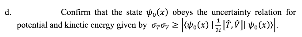 d.
Confirm that the state o(x) obeys the uncertainty relation for
potential and kinetic energy given by σ7σv ≥ |(4₁(x) | ½ [Î,V]| 40(x))|.
2i