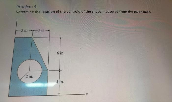 Problem 4.
Determine the location of the centroid of the shape measured from the given axes.
-3 in.- -3 in.-
2 in.
6 in.
4 in.