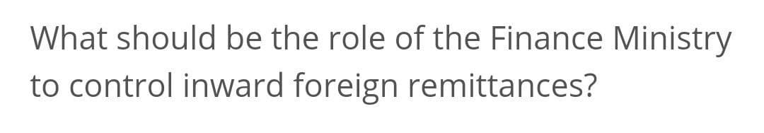 What should be the role of the Finance Ministry
to control inward foreign remittances?
