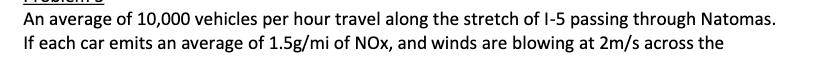 An average of 10,000 vehicles per hour travel along the stretch of 1-5 passing through Natomas.
If each car emits an average of 1.5g/mi of NOx, and winds are blowing at 2m/s across the
