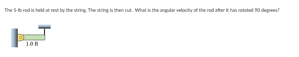 The 5-lb rod is held at rest by the string. The string is then cut. What is the angular velocity of the rod after it has rotated 90 degrees?
1.0 ft