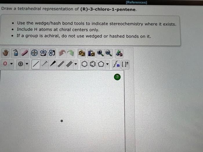 Draw a tetrahedral representation of (R)-3-chloro-1-pentene.
0
[References]
• Use the wedge/hash bond tools to indicate stereochemistry where it exists.
. Include H atoms at chiral centers only.
• If a group is achiral, do not use wedged or hashed bonds on it.
**
8