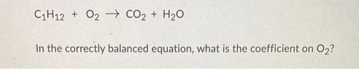 C1H12 + O2 CO₂ + H₂O
In the correctly balanced equation, what is the coefficient on O2?