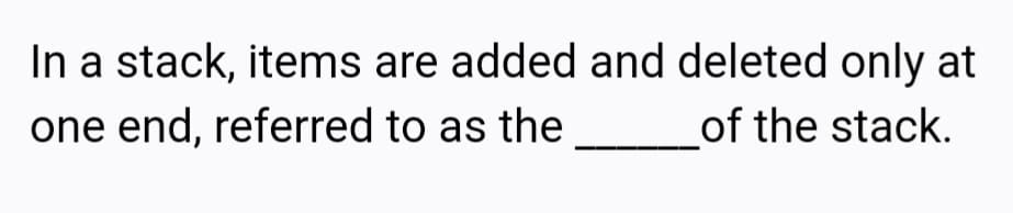 In a stack, items are added and deleted only at
one end, referred to as the
of the stack.
