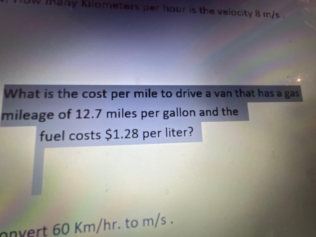 ny Kilometers per hour is the velocity 8 m/s.
What is the cost per mile to drive a van that has a gas
mileage of 12.7 miles per gallon and the
fuel costs $1.28 per liter?
nnyert 60 Km/hr. to m/s.
