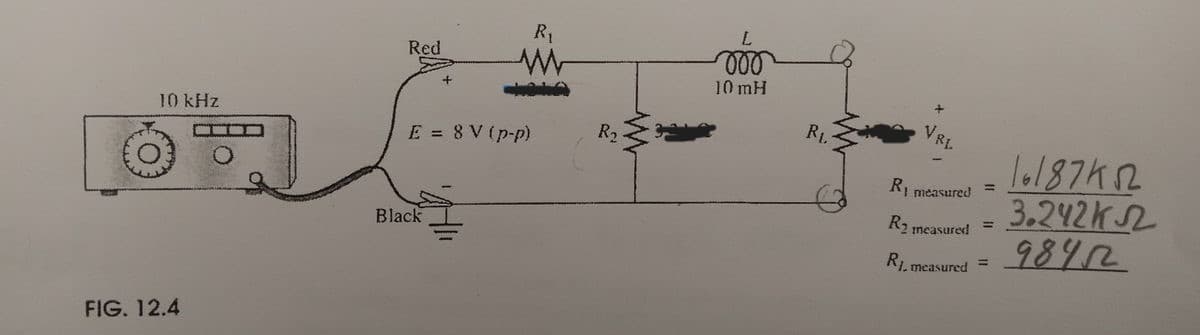 FIG. 12.4
10 kHz
Red
E = 8 V (p-p)
R₁
Black
R₁
W
000
10 mH
RL
VRI
R₁ measured
1.18742
3.242K
R₂ measured
=
R1, measured =
98452