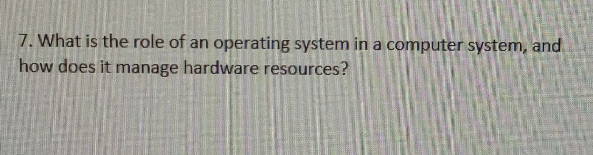 7. What is the role of an operating system in a computer system, and
how does it manage hardware resources?
