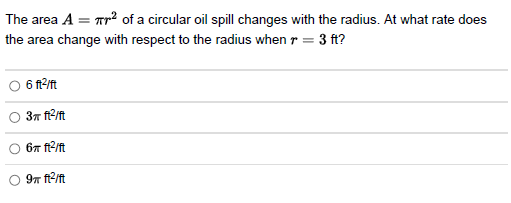 The area A = ² of a circular oil spill changes with the radius. At what rate does
the area change with respect to the radius when r = 3 ft?
6 ft²/ft
3π ft²/ft
6π ft²/ft
9π ft²/ft