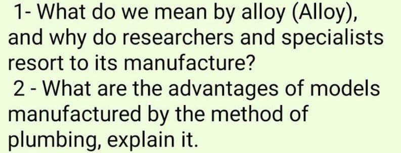 1- What do we mean by alloy (Alloy),
and why do researchers and specialists
resort to its manufacture?
2- What are the advantages of models
manufactured by the method of
plumbing, explain it.