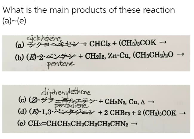 What is the main products of these reaction
(a)~(e)
cyclohexene
(a)+
(b) (E)-2-½7+
pentene
->>
CHCl3 + (CH3)3COK -
CH₂I2, Zn-Cu, (CH3CH₂)20
diphenylethene
(c)(2)-Y+CH₂N2, Cu, A →
pentadiene
(d) (E)-1,3- + 2 CHBr3 + 2 (CH3)3COK →
(e) CH2=CHCH2CH₂CH2CH2CHN2 ->>